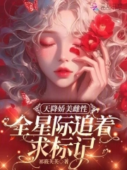 天降娇美雌性，全星际追着求标记天降娇美雌性，全星际追着求标记