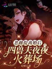 恶雌提离婚后，四兽夫夜夜修罗场恶雌提离婚后，四兽夫夜夜修罗场